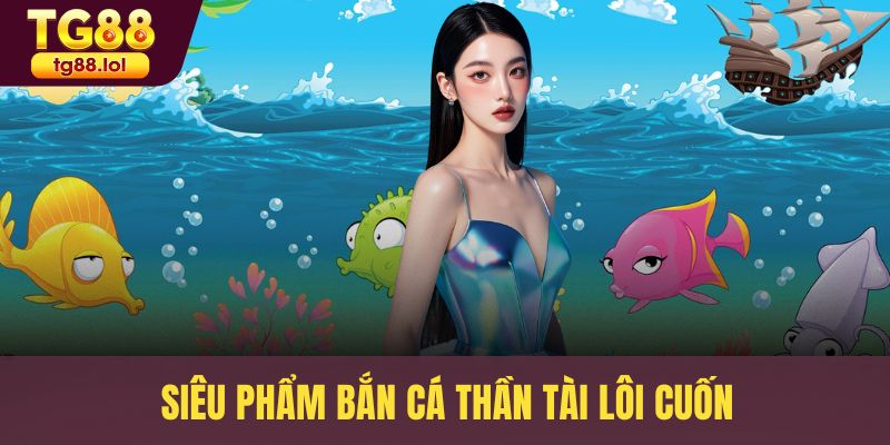 Siêu phẩm bắn cá Thần Tài lôi cuốn